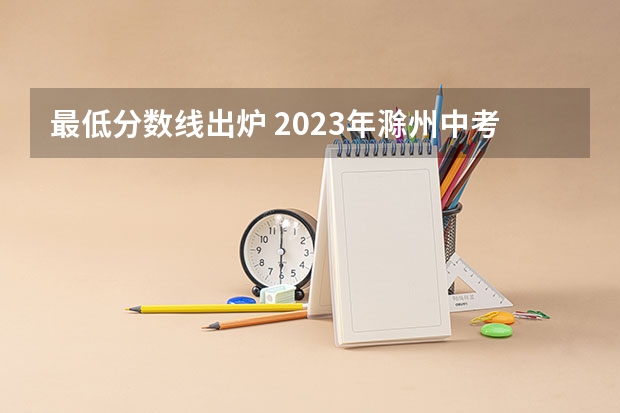 最低分数线出炉 2023年滁州中考普高最低录取分数线