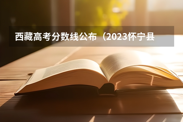 西藏高考分数线公布（2023怀宁县中考录取分数线公布）