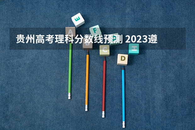 贵州高考理科分数线预测 2023遵义中考录取分数线最新公布