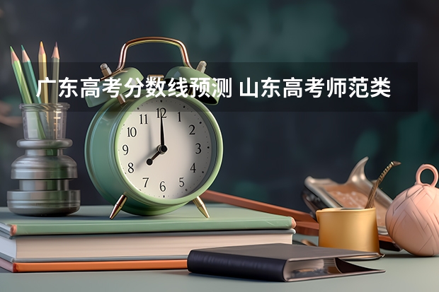 广东高考分数线预测 山东高考师范类大学名单及分数线排名一览表