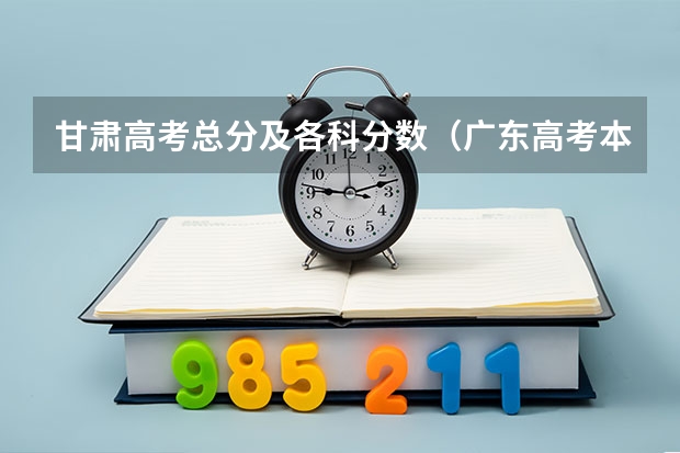 甘肃高考总分及各科分数（广东高考本科录取分数线是升还是降）