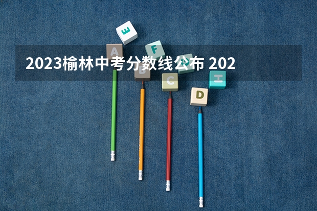 2023榆林中考分数线公布 2023青岛西海岸中考录取分数线最新公布