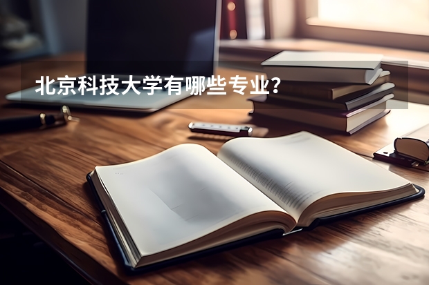 北京科技大学有哪些专业？