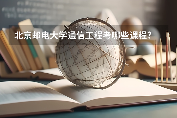 北京邮电大学通信工程考哪些课程?