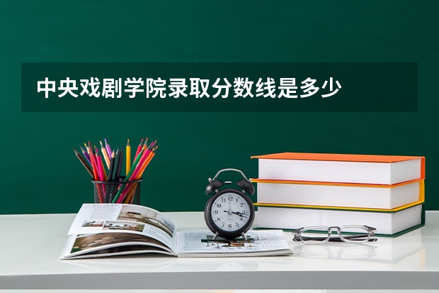 中央戏剧学院录取分数线是多少