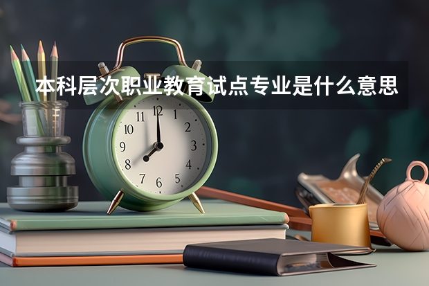 本科层次职业教育试点专业是什么意思？