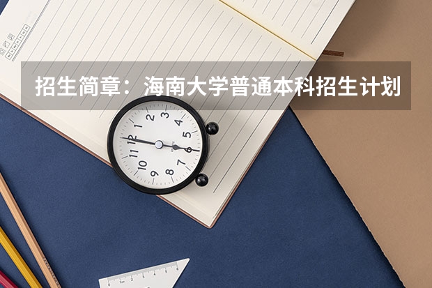 招生简章：海南大学普通本科招生计划（海南大学报考政策解读）