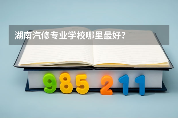 湖南汽修专业学校哪里最好？