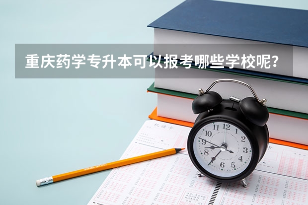 重庆药学专升本可以报考哪些学校呢？