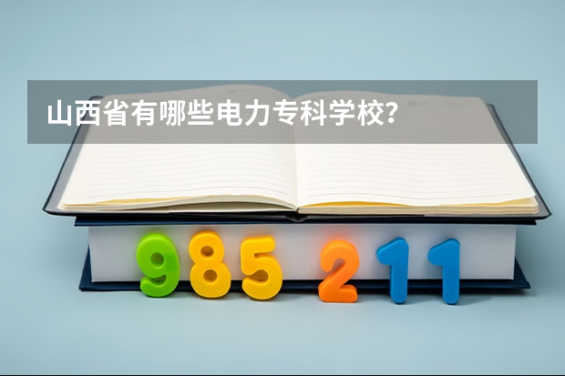 山西省有哪些电力专科学校？