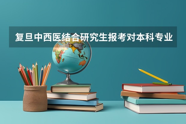 复旦中西医结合研究生报考对本科专业有什么要求