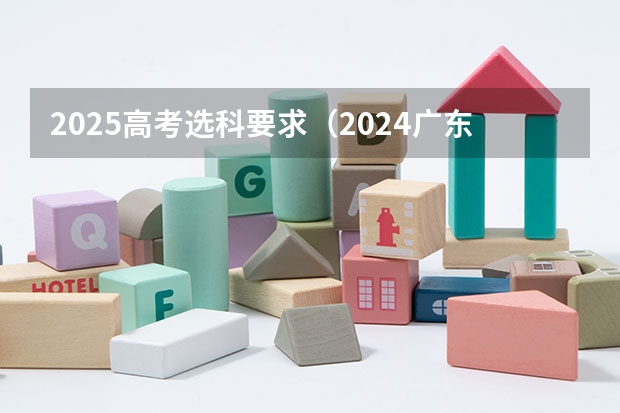 2025高考选科要求（2024广东高考选科要求）