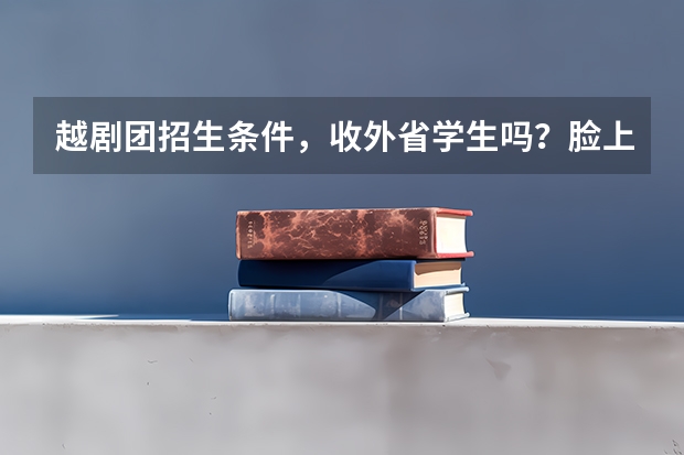 越剧团招生条件，收外省学生吗？脸上有一条疤，是不是不能去了？