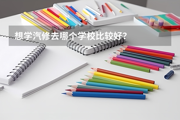 想学汽修去哪个学校比较好？