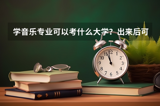 学音乐专业可以考什么大学？出来后可以做什么工作？