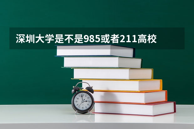 深圳大学是不是985或者211高校？（2023年深圳大学艺术类录取规则）