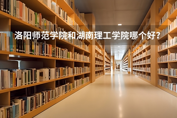 洛阳师范学院和湖南理工学院哪个好？