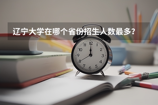 辽宁大学在哪个省份招生人数最多？