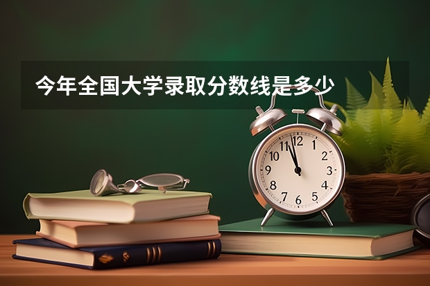 今年全国大学录取分数线是多少