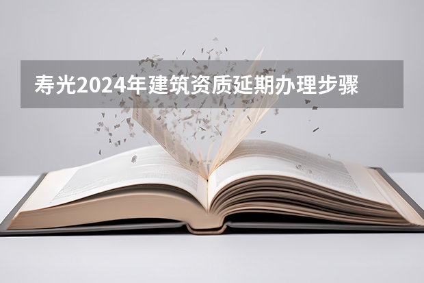 寿光2024年建筑资质延期办理步骤和条件 寿光2024年一级建筑资质收购的步骤和注意问题