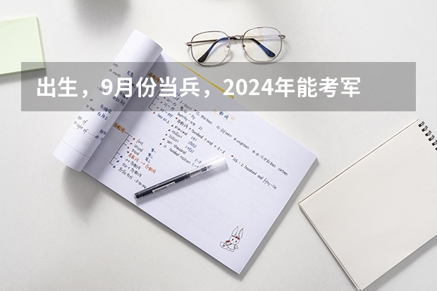 出生，9月份当兵，2024年能考军校吗