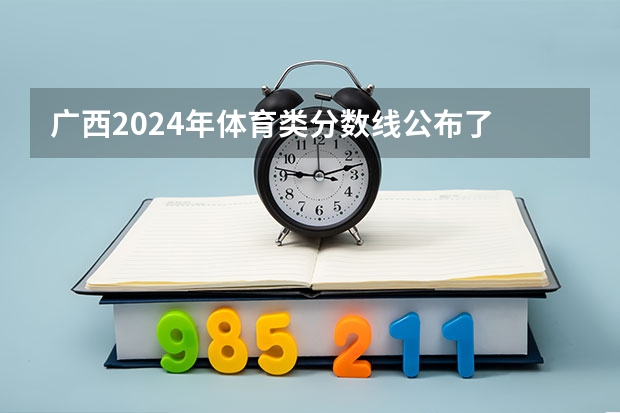 广西2024年体育类分数线公布了 体育分数线多少