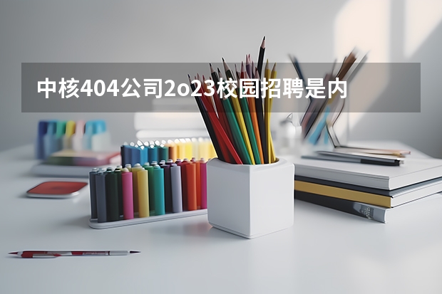 中核404公司2o23校园招聘是内招吗?