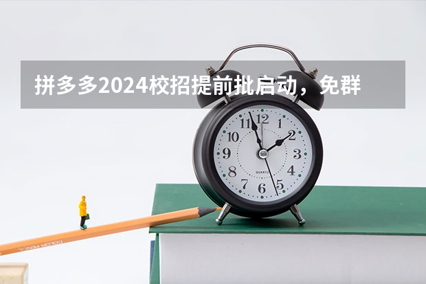 拼多多2024校招提前批启动，免群面@2024届应届生/冲 广东2023专升本录取时间