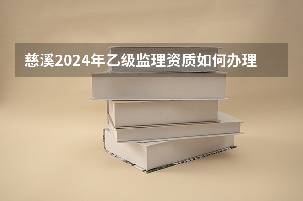 慈溪2024年乙级监理资质如何办理