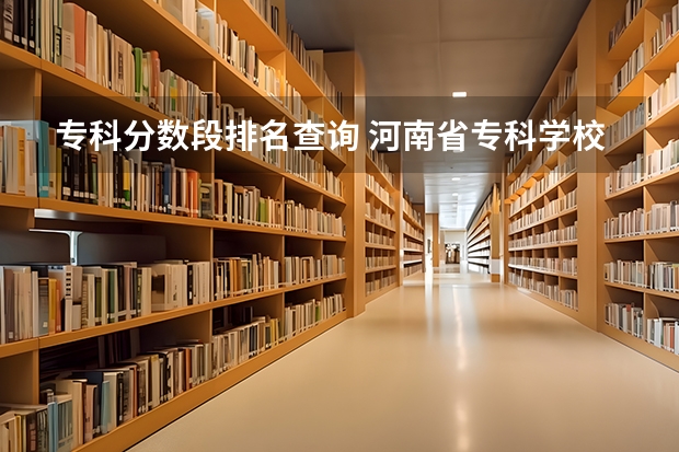 专科分数段排名查询 河南省专科学校录取分数线排名