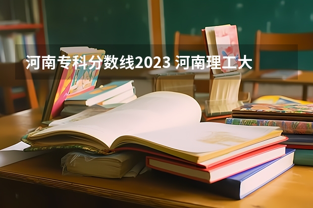 河南专科分数线2023 河南理工大学专科分数线？