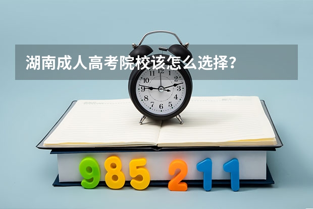 湖南成人高考院校该怎么选择？