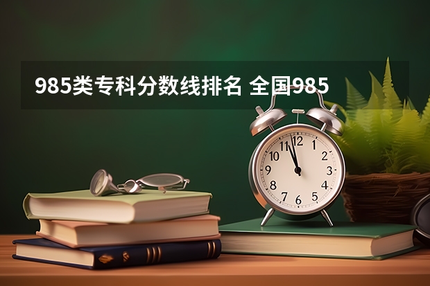 985类专科分数线排名 全国985大学录取分数线表