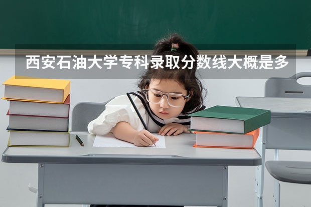 西安石油大学专科录取分数线大概是多少啊？   麻烦大家了，急~~~