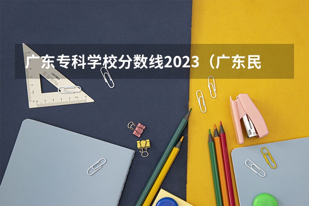 广东专科学校分数线2023（广东民办专科学校排名及分数线）