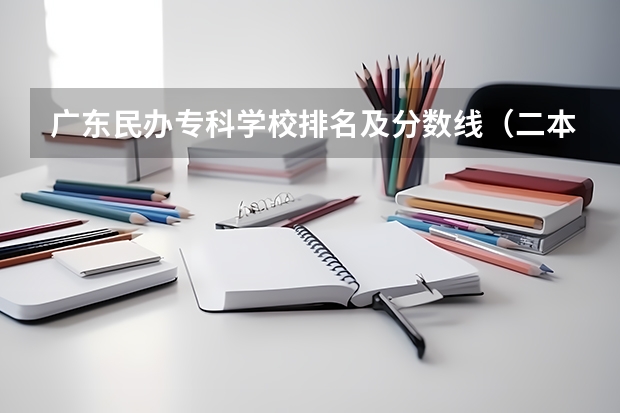 广东民办专科学校排名及分数线（二本民办大学与公办一专高考录取分数线）