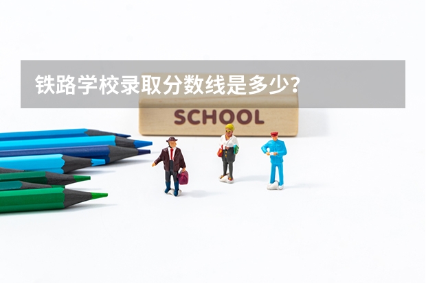 铁路学校录取分数线是多少？