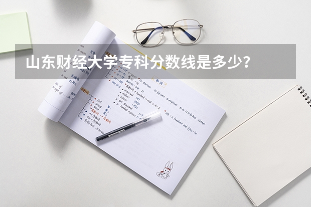 山东财经大学专科分数线是多少？