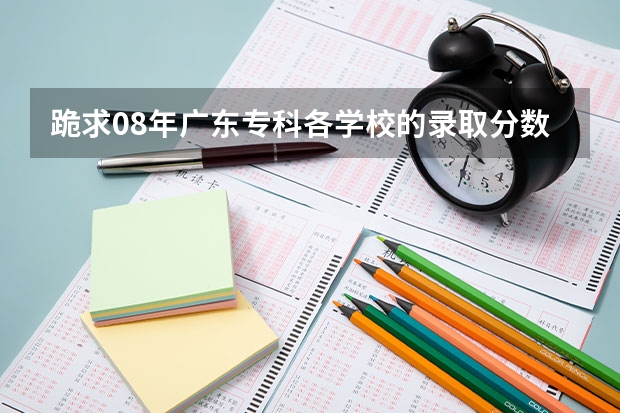 跪求08年广东专科各学校的录取分数线 广东民办专科学校排名及分数线