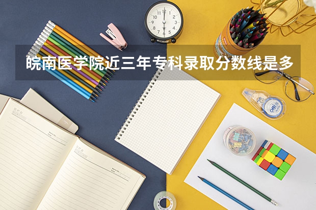 皖南医学院近三年专科录取分数线是多少啊？