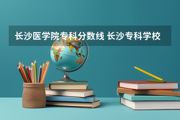 长沙医学院专科分数线 长沙专科学校排名榜及分数线