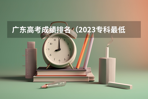 广东高考成绩排名（2023专科最低投档线）