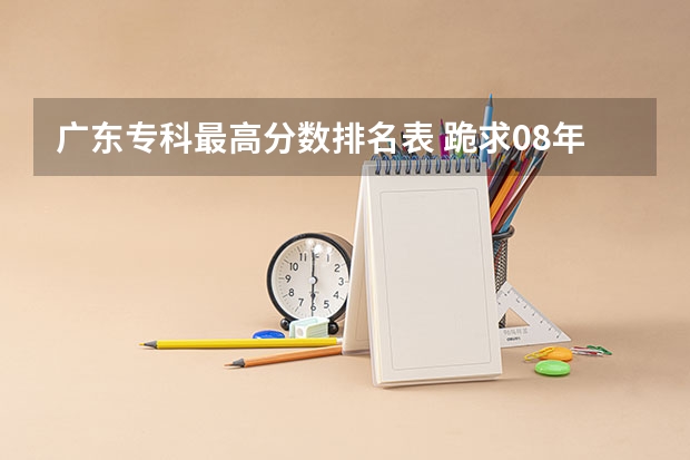 广东专科最高分数排名表 跪求08年广东专科各学校的录取分数线