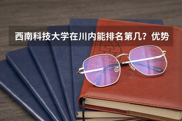 西南科技大学在川内能排名第几？优势在哪里？