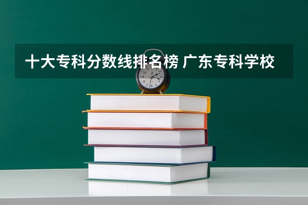 十大专科分数线排名榜 广东专科学校排名榜及录取分数线