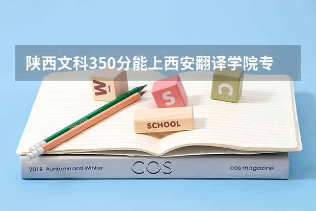 陕西文科350分能上西安翻译学院专科吗？