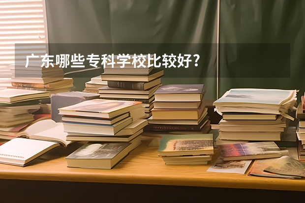 广东哪些专科学校比较好?