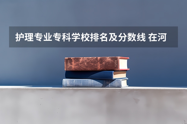 护理专业专科学校排名及分数线 在河北分数低的好专科学校?