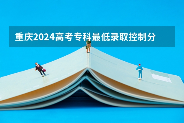 重庆2024高考专科最低录取控制分数线 专科线出炉 重庆院校录取位次排名