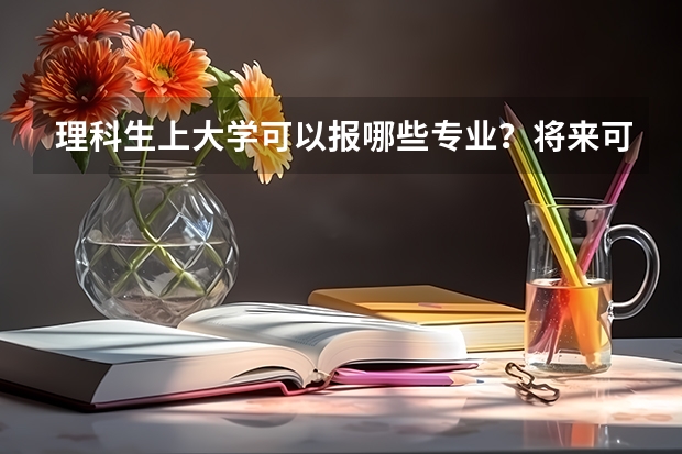 理科生上大学可以报哪些专业？将来可以从事哪些职业？